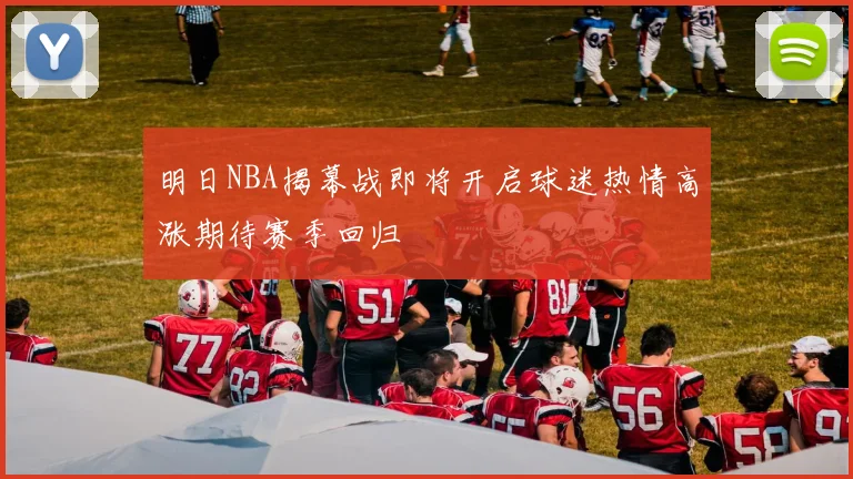 明日NBA揭幕战即将开启球迷热情高涨期待赛季回归