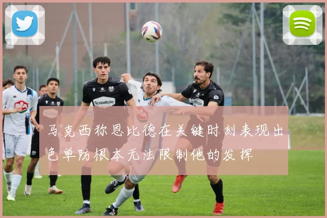 马克西称恩比德在关键时刻表现出色单防根本无法限制他的发挥