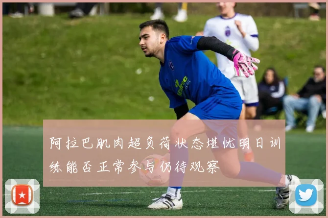 阿拉巴肌肉超负荷状态堪忧明日训练能否正常参与仍待观察
