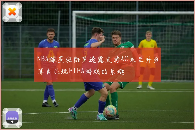 NBA球星班凯罗透露支持AC米兰并分享自己玩FIFA游戏的乐趣