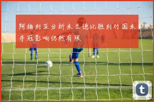 阿梅利亚分析米兰德比胜利对国米夺冠影响仍然有限
