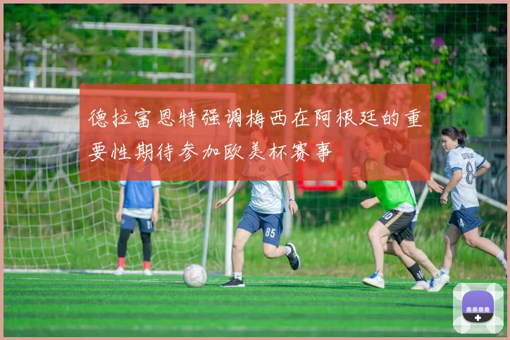德拉富恩特强调梅西在阿根廷的重要性期待参加欧美杯赛事