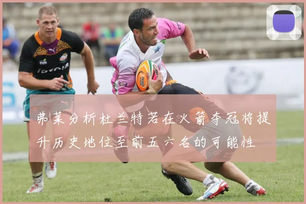 弗莱分析杜兰特若在火箭夺冠将提升历史地位至前五六名的可能性