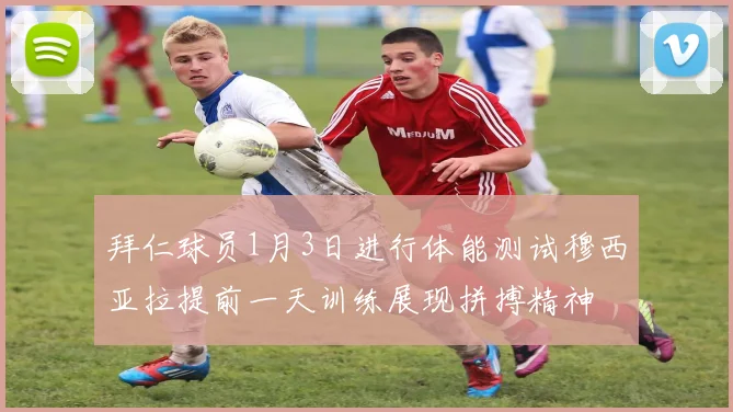 拜仁球员1月3日进行体能测试穆西亚拉提前一天训练展现拼搏精神