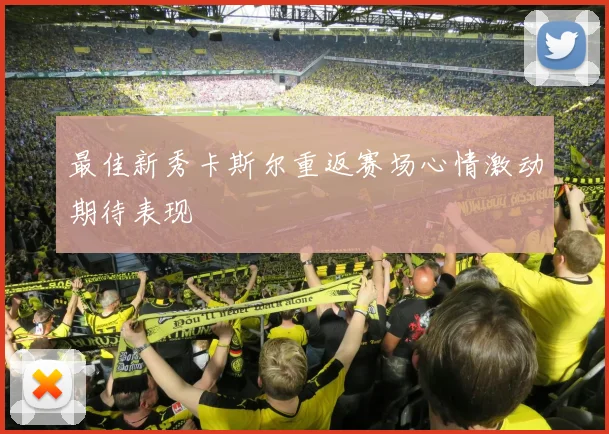 最佳新秀卡斯尔重返赛场心情激动期待表现