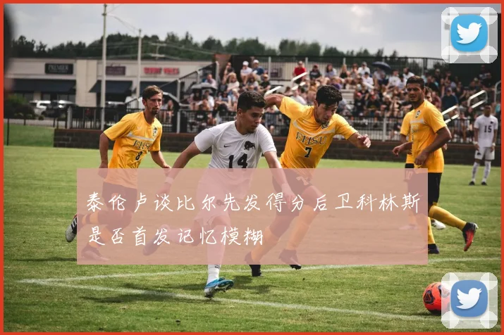 泰伦卢谈比尔先发得分后卫科林斯是否首发记忆模糊