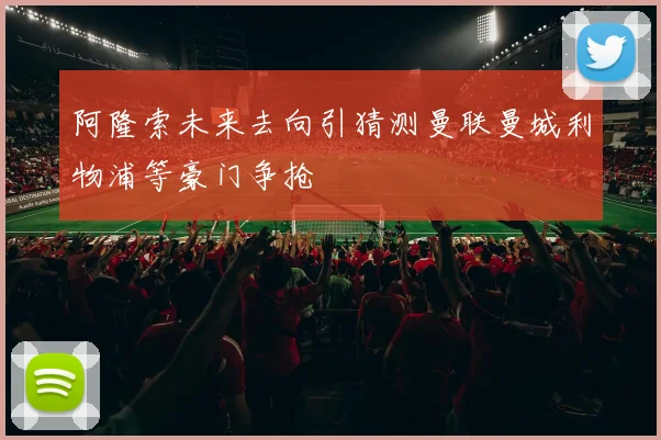 阿隆索未来去向引猜测曼联曼城利物浦等豪门争抢