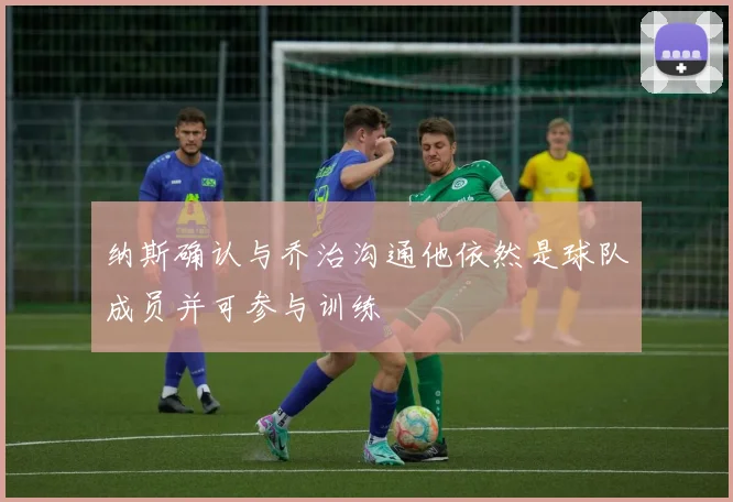 纳斯确认与乔治沟通他依然是球队成员并可参与训练
