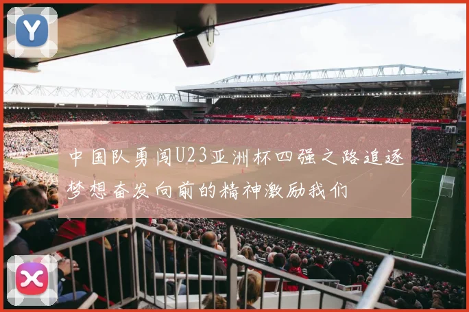 中国队勇闯U23亚洲杯四强之路追逐梦想奋发向前的精神激励我们