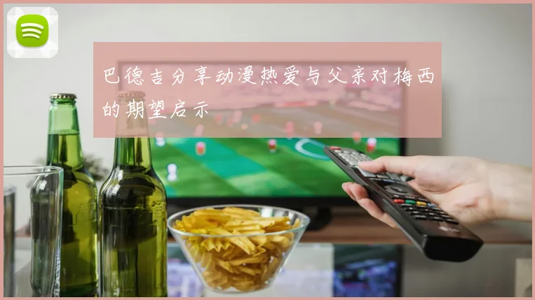 巴德吉分享动漫热爱与父亲对梅西的期望启示