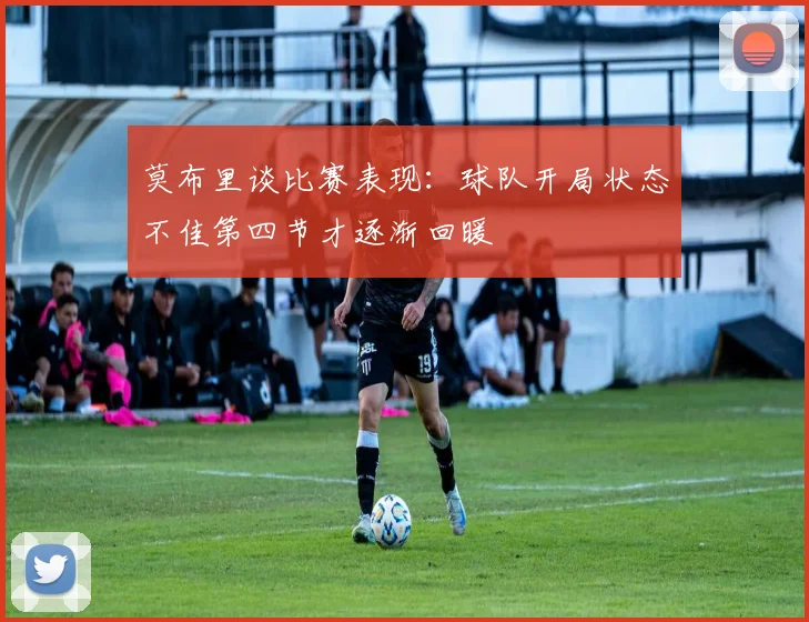 莫布里谈比赛表现：球队开局状态不佳第四节才逐渐回暖