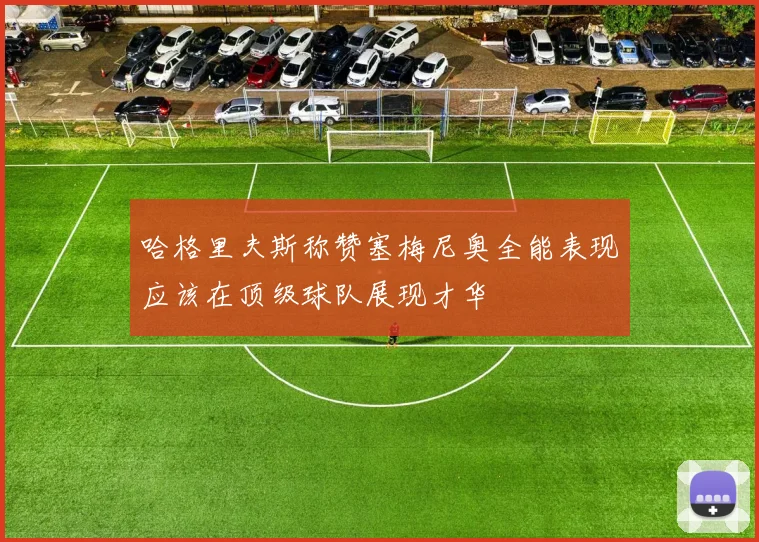 哈格里夫斯称赞塞梅尼奥全能表现应该在顶级球队展现才华