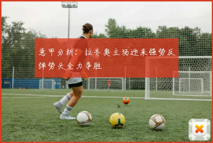 意甲分析：拉齐奥主场迎来强势反弹势头全力争胜