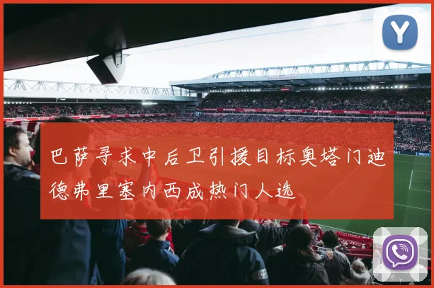 巴萨寻求中后卫引援目标奥塔门迪德弗里塞内西成热门人选