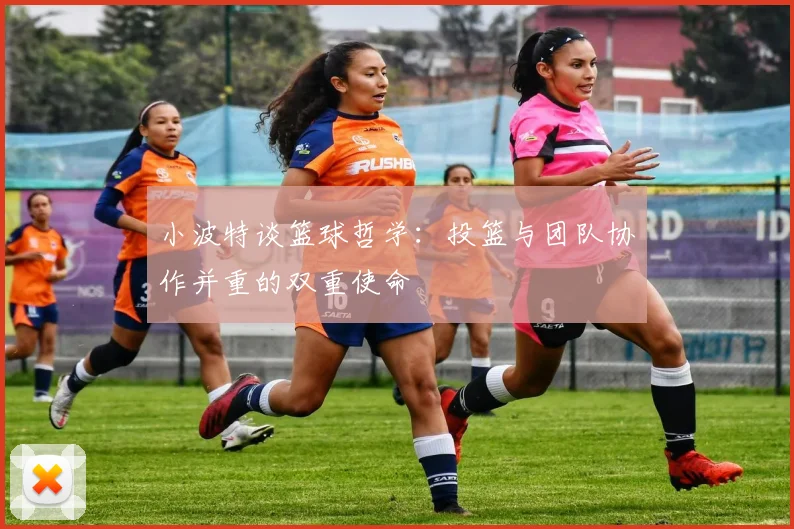 小波特谈篮球哲学：投篮与团队协作并重的双重使命