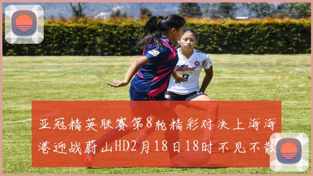 亚冠精英联赛第8轮精彩对决上海海港迎战蔚山HD2月18日18时不见不散