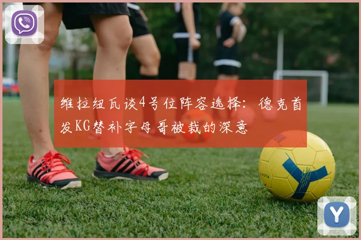 维拉纽瓦谈4号位阵容选择：德克首发KG替补字母哥被裁的深意