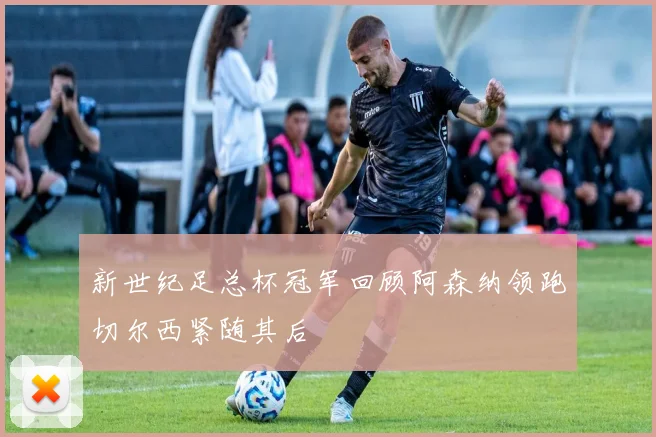 新世纪足总杯冠军回顾阿森纳领跑切尔西紧随其后