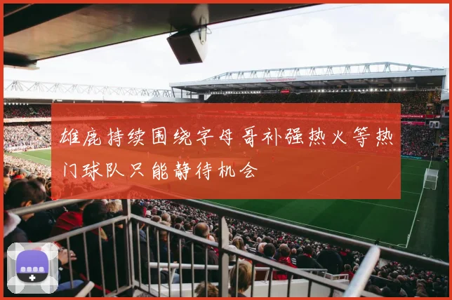 雄鹿持续围绕字母哥补强热火等热门球队只能静待机会