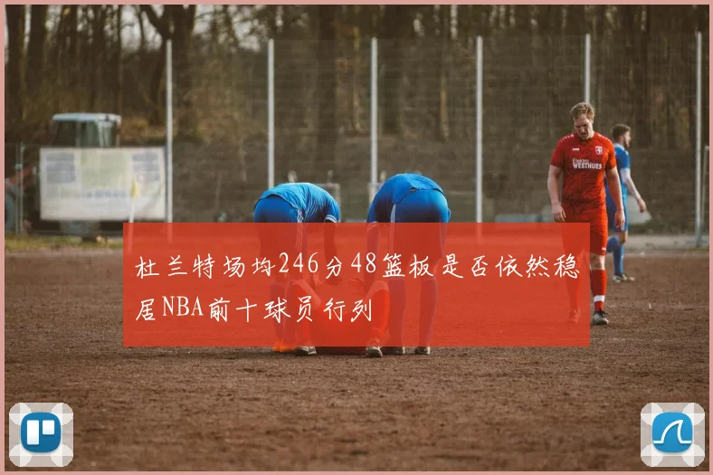 杜兰特场均246分48篮板是否依然稳居NBA前十球员行列