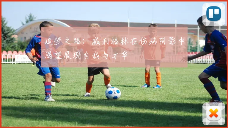 追梦之路：威利格林在伤病阴影中渴望展现自我与才华