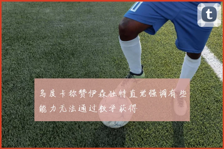 乌度卡称赞伊森独特直觉强调有些能力无法通过教学获得