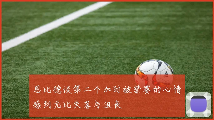 恩比德谈第二个加时被禁赛的心情感到无比失落与沮丧