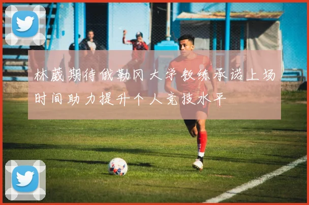 林葳期待俄勒冈大学教练承诺上场时间助力提升个人竞技水平