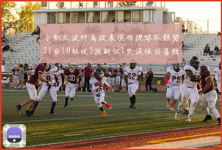 小凯文波特高效表现难挽球队颓势21分10助攻3抢断仅1失误依旧落败