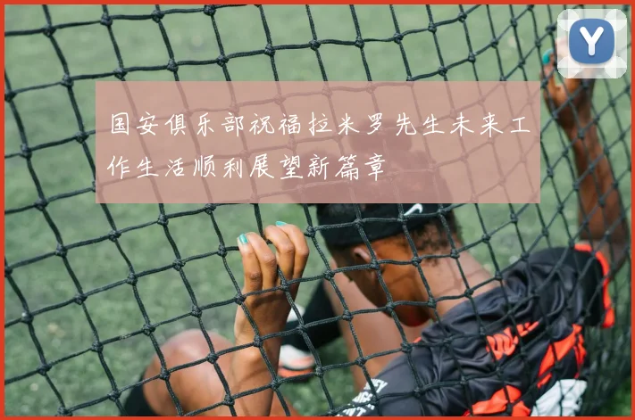 国安俱乐部祝福拉米罗先生未来工作生活顺利展望新篇章