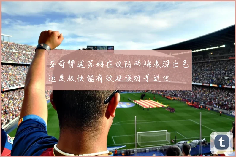 芬奇赞道苏姆在攻防两端表现出色速度极快能有效延误对手进攻