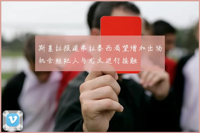斯基拉报道弗拉泰西渴望增加出场机会经纪人与尤文进行接触