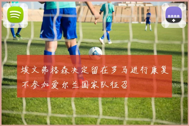 埃文弗格森决定留在罗马进行康复不参加爱尔兰国家队征召