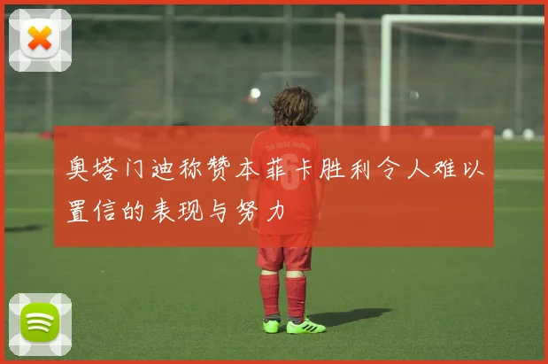 奥塔门迪称赞本菲卡胜利令人难以置信的表现与努力