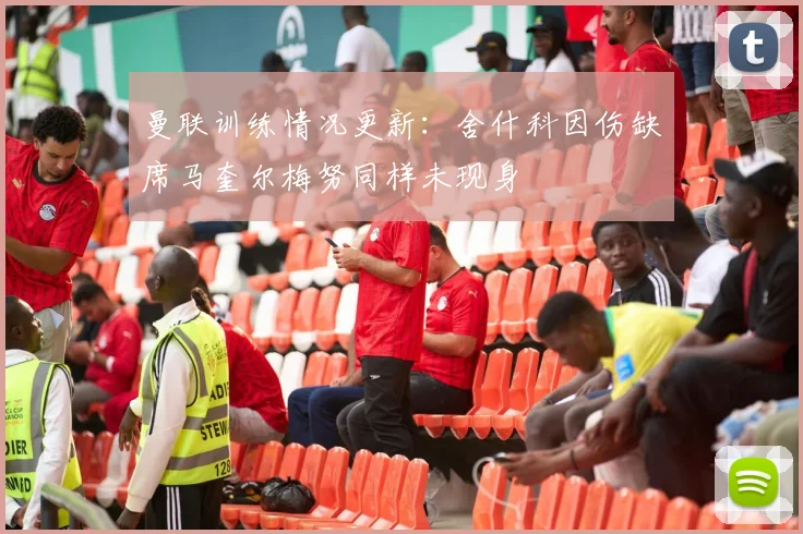曼联训练情况更新：舍什科因伤缺席马奎尔梅努同样未现身