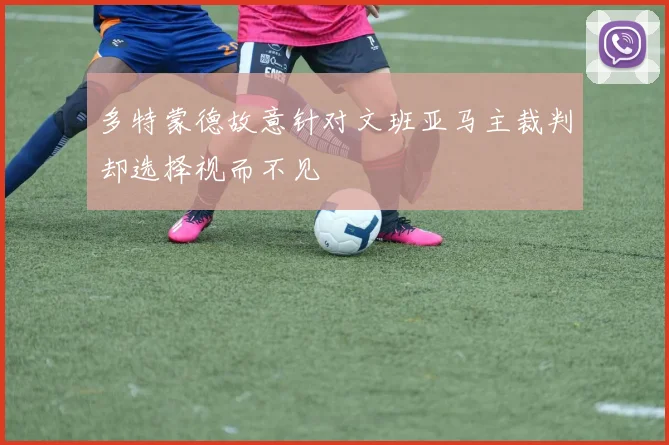 多特蒙德故意针对文班亚马主裁判却选择视而不见