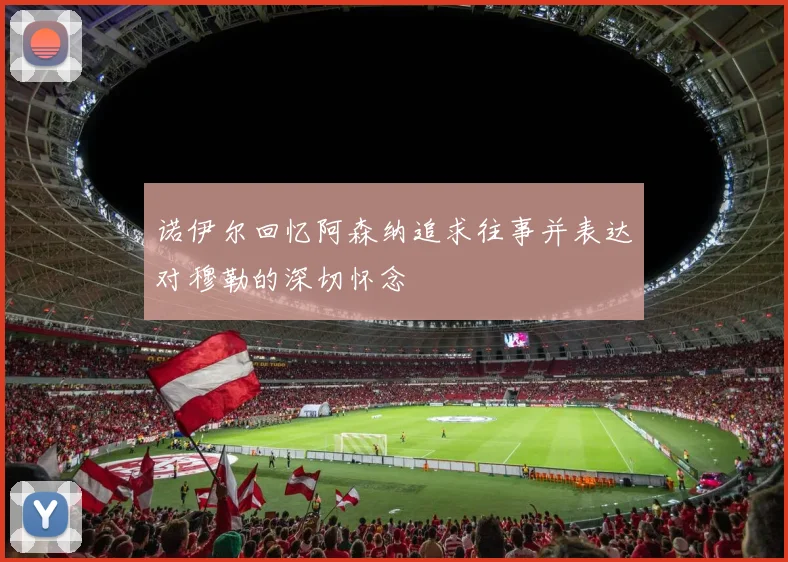 诺伊尔回忆阿森纳追求往事并表达对穆勒的深切怀念