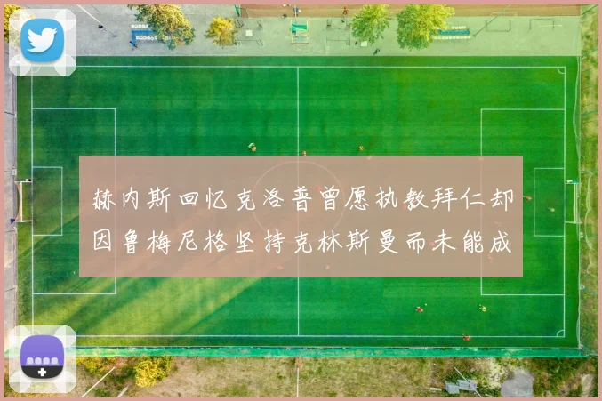 赫内斯回忆克洛普曾愿执教拜仁却因鲁梅尼格坚持克林斯曼而未能成行