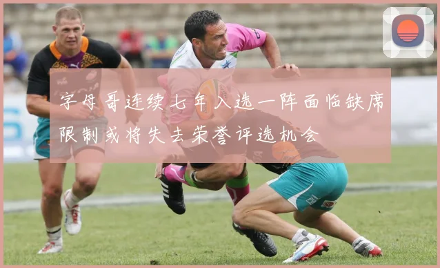 字母哥连续七年入选一阵面临缺席限制或将失去荣誉评选机会