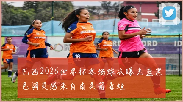 巴西2026世界杯客场球衣曝光蓝黑色调灵感来自南美箭毒蛙