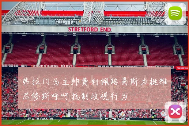 弗拉门戈主帅费利佩路易斯力挺维尼修斯呼吁抵制歧视行为