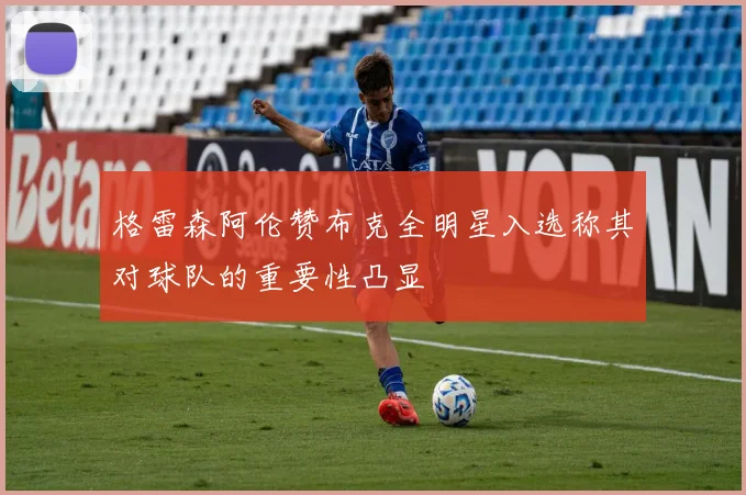 格雷森阿伦赞布克全明星入选称其对球队的重要性凸显