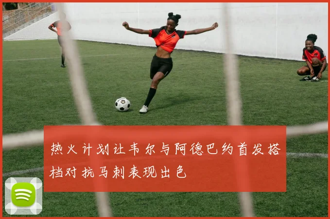 热火计划让韦尔与阿德巴约首发搭档对抗马刺表现出色