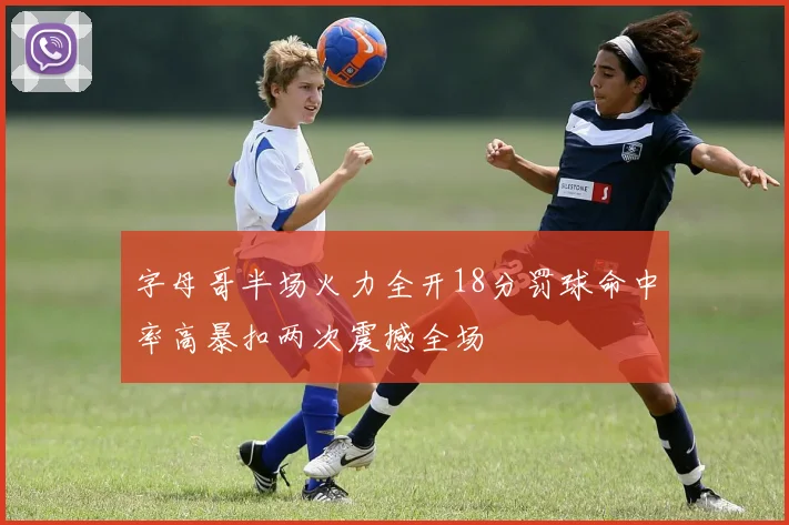 字母哥半场火力全开18分罚球命中率高暴扣两次震撼全场