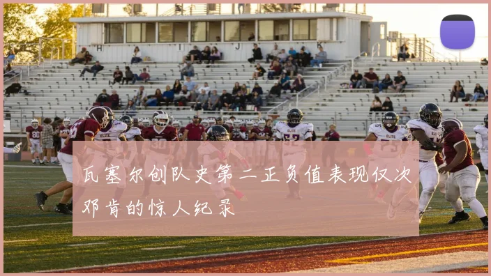 瓦塞尔创队史第二正负值表现仅次邓肯的惊人纪录