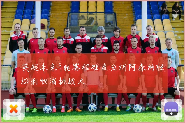 英超未来5轮赛程难度分析阿森纳轻松利物浦挑战大