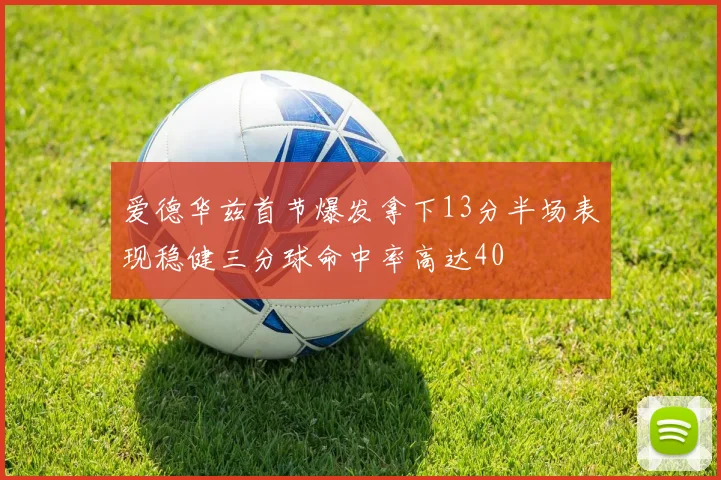 爱德华兹首节爆发拿下13分半场表现稳健三分球命中率高达40